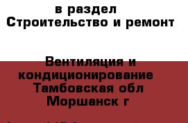  в раздел : Строительство и ремонт » Вентиляция и кондиционирование . Тамбовская обл.,Моршанск г.